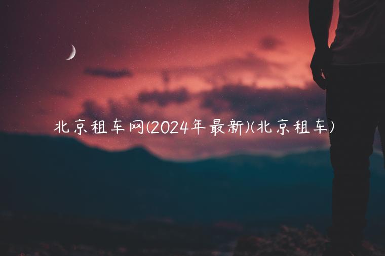 北京租车网(2024年最新)(北京租车)
