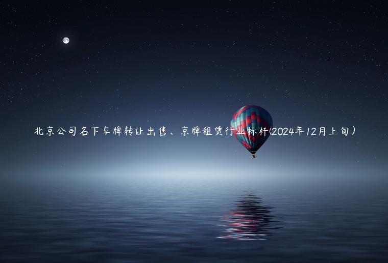 北京公司名下车牌转让出售、京牌租赁行业标杆(2024年12月上旬）