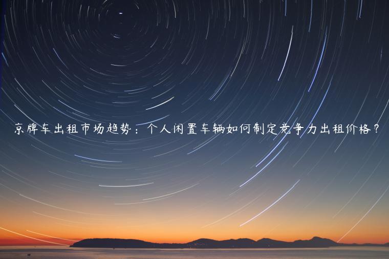 京牌车出租市场趋势：个人闲置车辆如何制定竞争力出租价格？