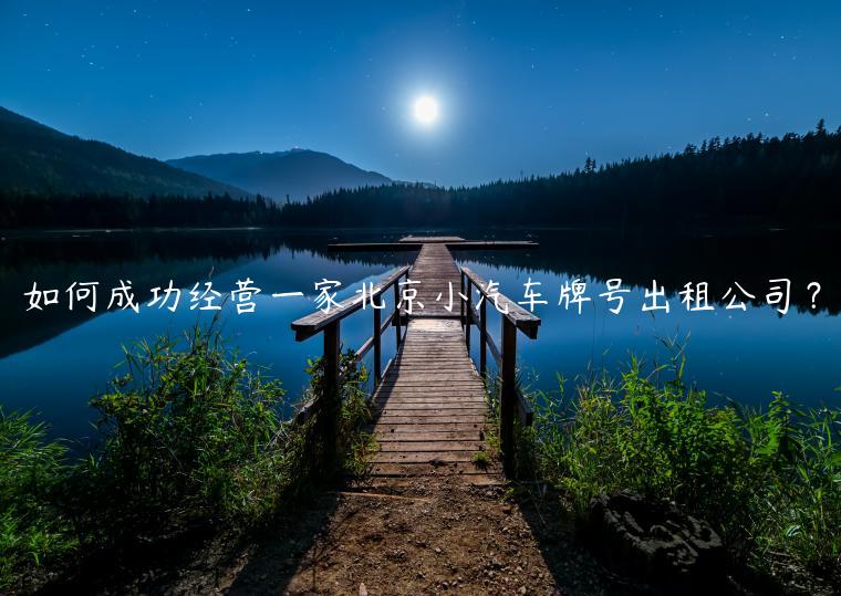 如何成功经营一家北京小汽车牌号出租公司？