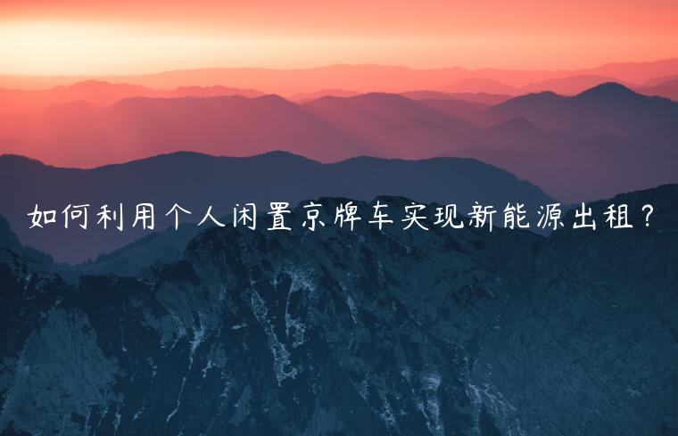 如何利用个人闲置京牌车实现新能源出租？