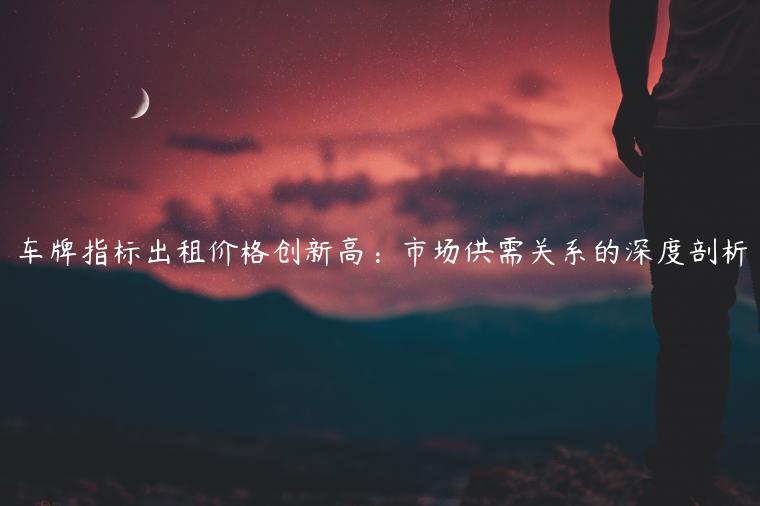 车牌指标出租价格创新高：市场供需关系的深度剖析