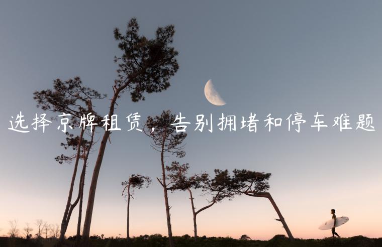 选择京牌租赁，告别拥堵和停车难题