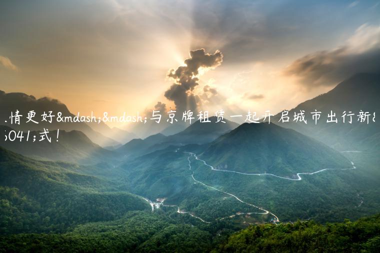 租情更好——与京牌租赁一起开启城市出行新方式！