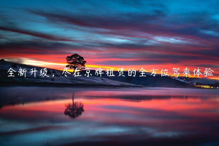 全新升级，尽在京牌租赁的全方位驾乘体验