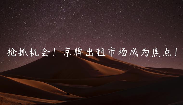 抢抓机会！京牌出租市场成为焦点！
