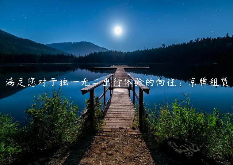 满足您对于独一无二出行体验的向往：京牌租赁
