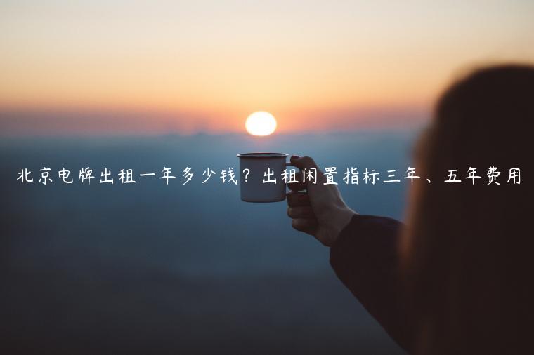 北京电牌出租一年多少钱？出租闲置指标三年、五年费用