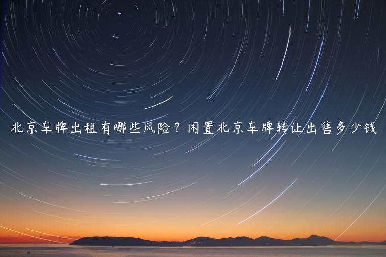 北京车牌出租有哪些风险？闲置北京车牌转让出售多少钱