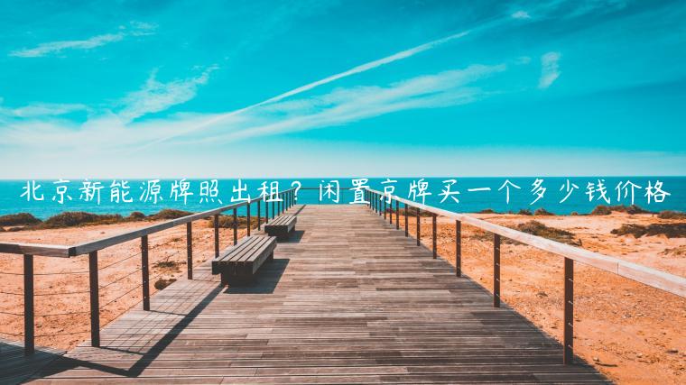 北京新能源牌照出租？闲置京牌买一个多少钱价格