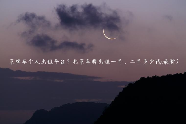 京牌车个人出租平台？北京车牌出租一年、二年多少钱(最新）