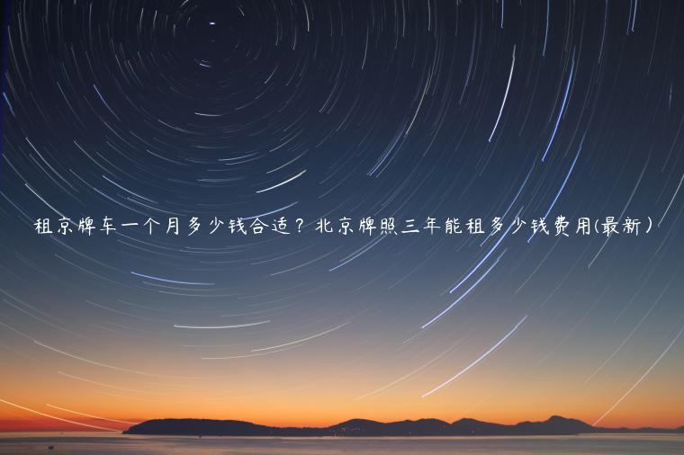 租京牌车一个月多少钱合适？北京牌照三年能租多少钱费用(最新）