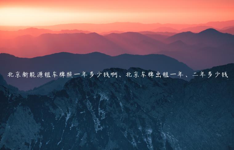 北京新能源租车牌照一年多少钱啊、北京车牌出租一年、二年多少钱