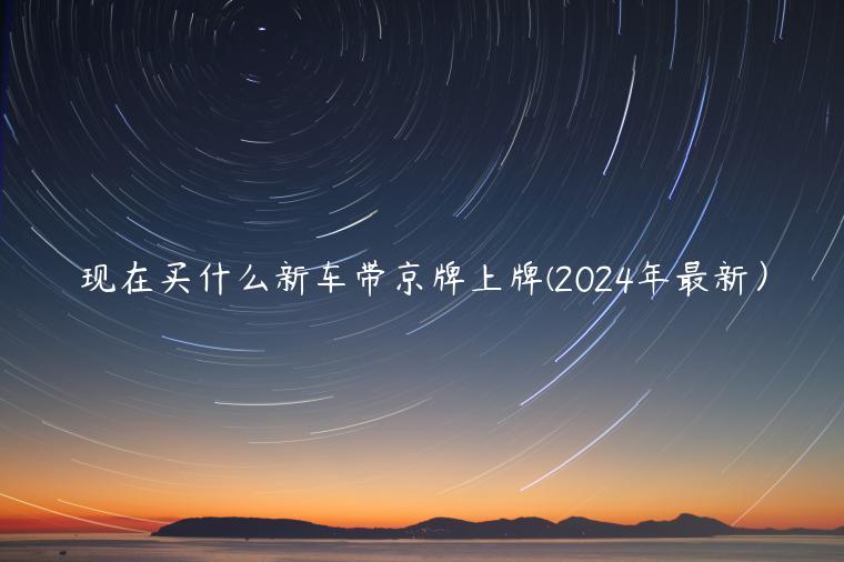 现在买什么新车带京牌上牌(2024年最新）