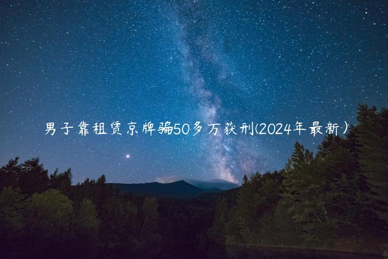 男子靠租赁京牌骗50多万获刑(2024年最新）