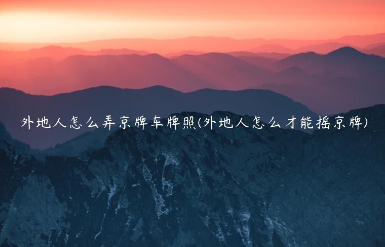 外地人怎么弄京牌车牌照(外地人怎么才能摇京牌)