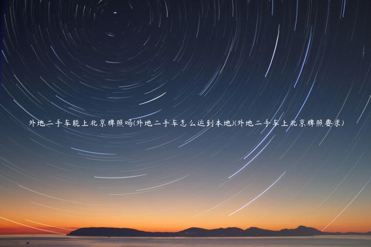 外地二手车能上北京牌照吗(外地二手车怎么运到本地)(外地二手车上北京牌照要求)