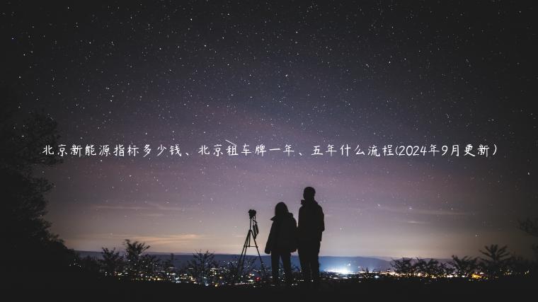 北京新能源指标多少钱、北京租车牌一年、五年什么流程(2024年9月更新）