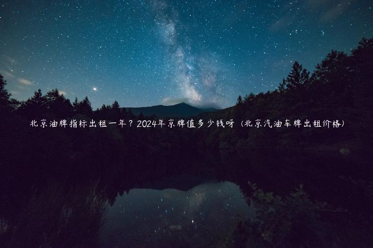 北京油牌指标出租一年？2024年京牌值多少钱呀  (北京汽油车牌出租价格)