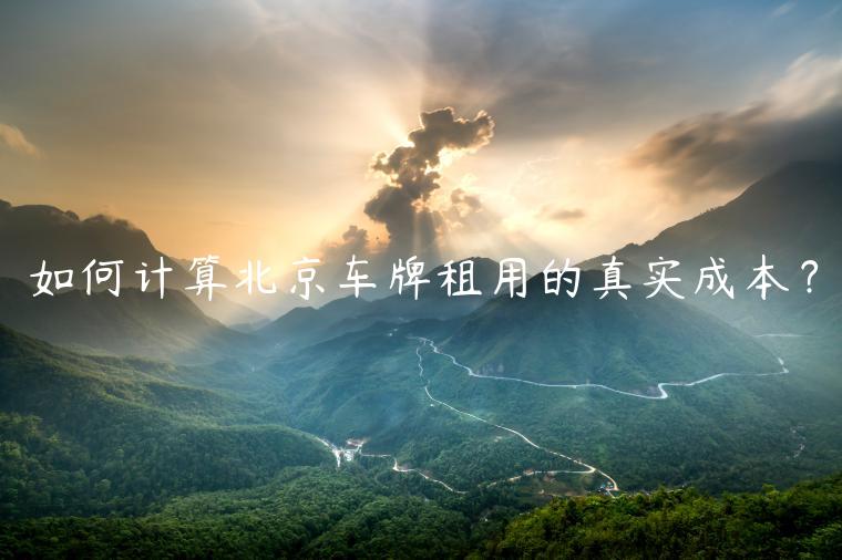 如何计算北京车牌租用的真实成本？