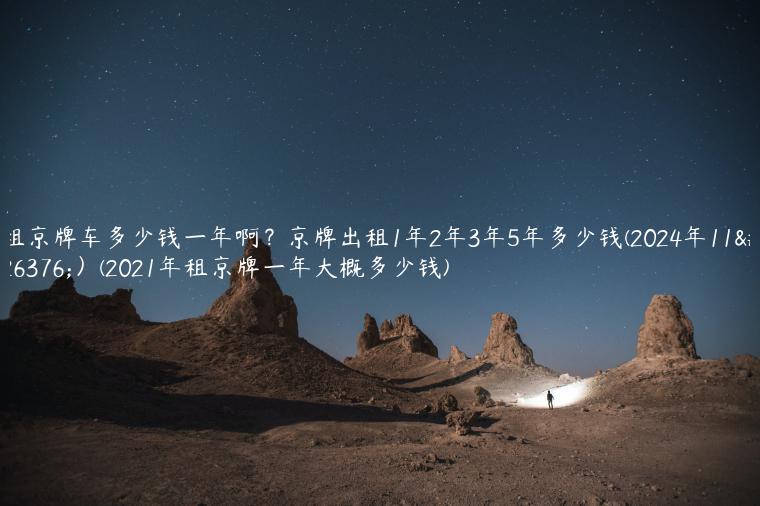 租京牌车多少钱一年啊？京牌出租1年2年3年5年多少钱(2024年11月）(2021年租京牌一年大概多少钱)