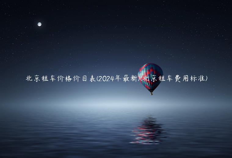 北京租车价格价目表(2024年最新)(北京租车费用标准)