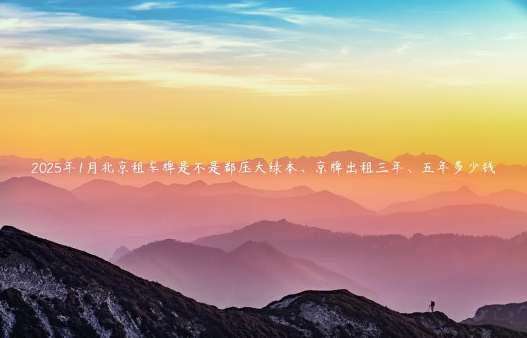 2025年1月北京租车牌是不是都压大绿本、京牌出租三年、五年多少钱