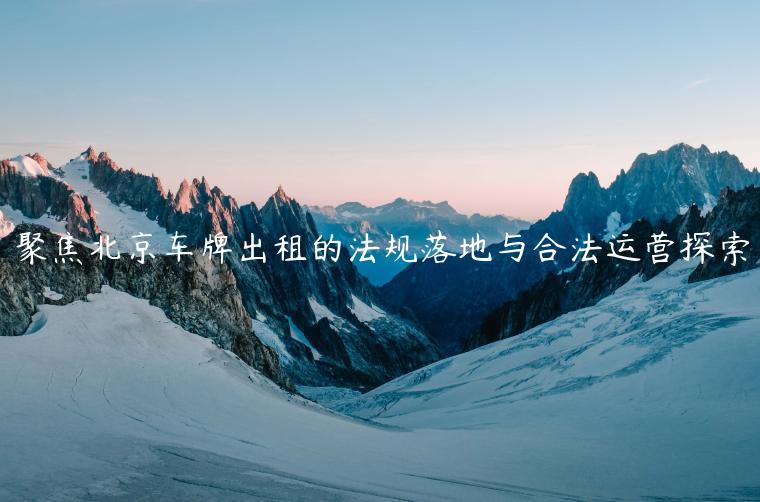 聚焦北京车牌出租的法规落地与合法运营探索