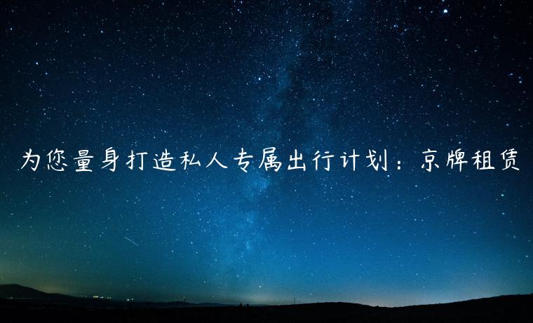为您量身打造私人专属出行计划：京牌租赁