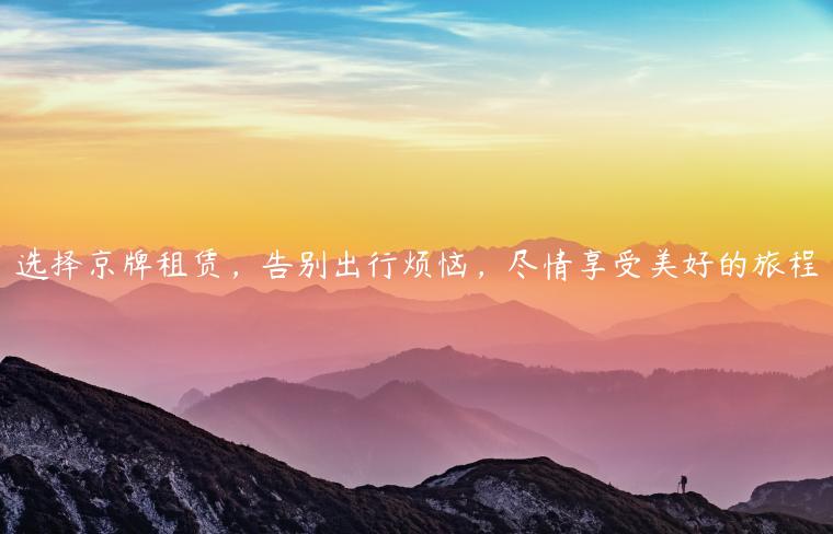 选择京牌租赁，告别出行烦恼，尽情享受美好的旅程